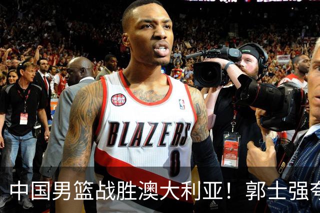 中国男篮战胜澳大利亚！郭士强夸赞一人，不是胡金秋也不是廖三宁