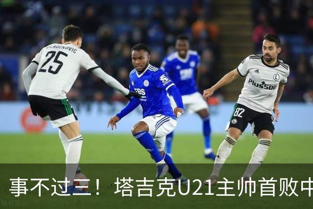 事不过三！塔吉克U21主帅首败中国队：进步肉眼可见