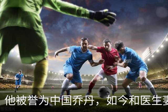 他被誉为中国乔丹，如今和医生妻子定居南京，已是江苏篮协大佬