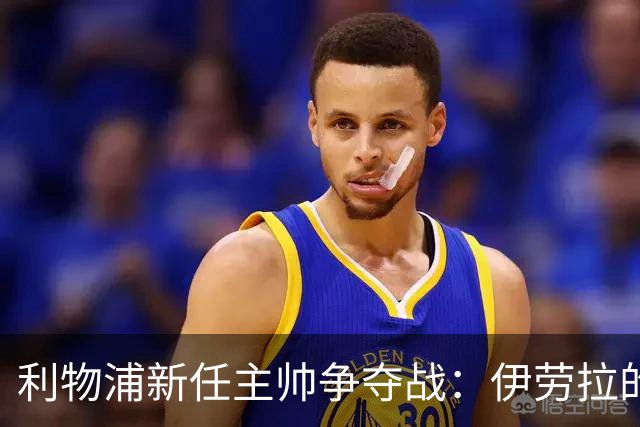 利物浦新任主帅争夺战：伊劳拉的渴望与挑战