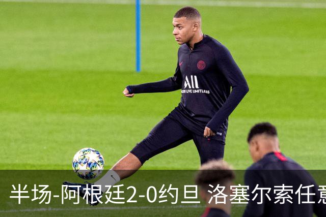 半场-阿根廷2-0约旦 洛塞尔索任意球破门劳塔罗点射+中楣