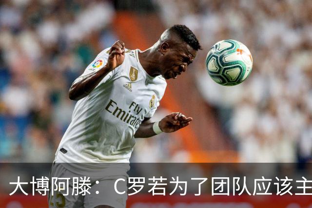 大博阿滕：C罗若为了团队应该主动让位，没他的葡萄牙才是更好的