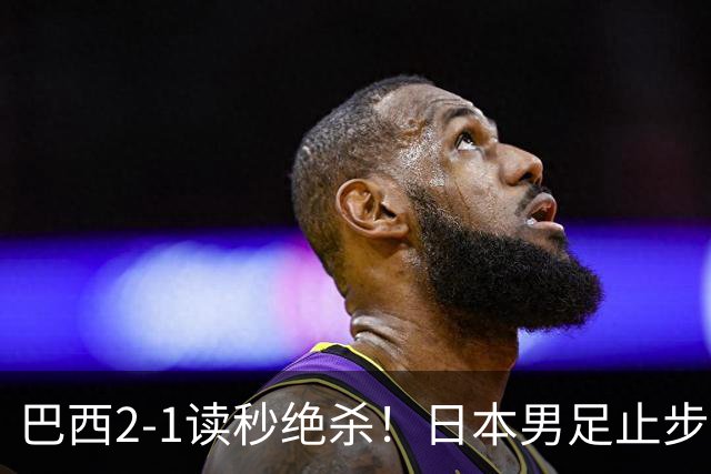 巴西2-1读秒绝杀！日本男足止步32强！徒弟终究还是打不过师傅
