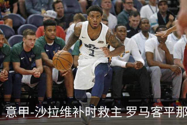 意甲-沙拉维补时救主 罗马客平那不勒斯距前四5分