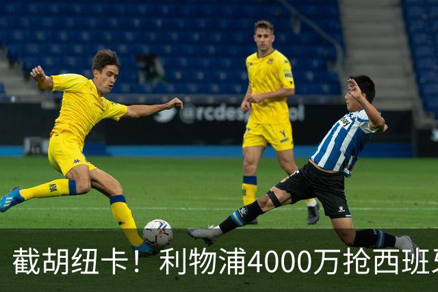 截胡纽卡！利物浦4000万抢西班牙国脚，完成体检，皇马白捡2000万