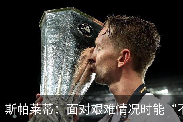 斯帕莱蒂：面对艰难情况时能“不弯腰”，这一点变得至关重要