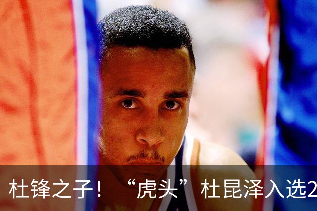 杜锋之子！“虎头”杜昆泽入选2026年Jr. NBA精英训练营