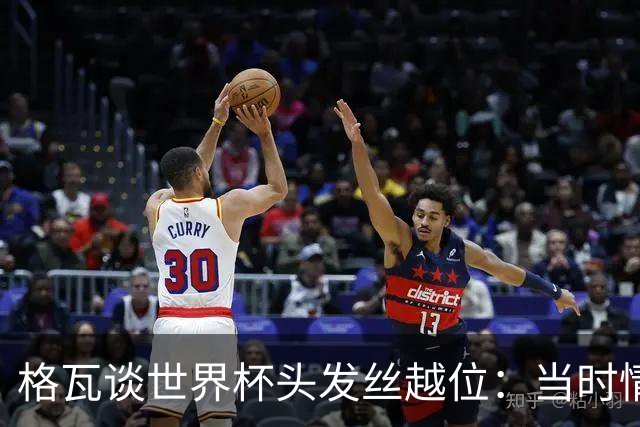 格瓦谈世界杯头发丝越位：当时情绪完全混乱，那种情况真是荒谬