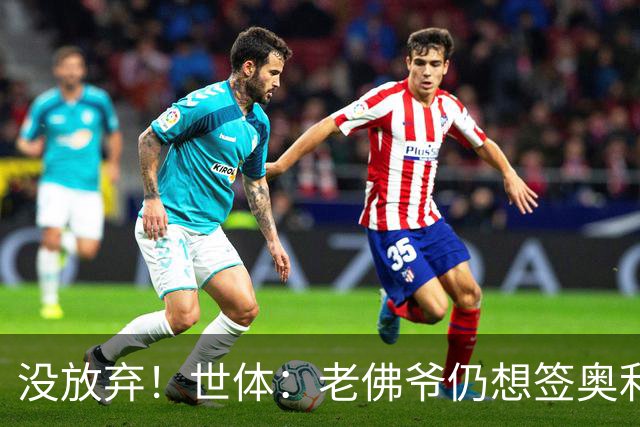 没放弃！世体：老佛爷仍想签奥利塞，尽管拜仁表示2亿欧也不出售