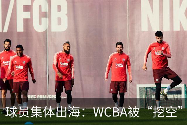 球员集体出海：WCBA被“挖空”背后 印证了中国女篮联赛核心价值