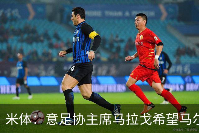 米体：意足协主席马拉戈希望马尔蒂尼周末前答复，有信心他会加入