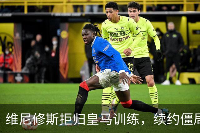 维尼修斯拒归皇马训练，续约僵局为阿森纳引援带来遐想