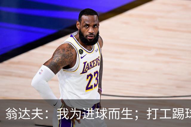 翁达夫：我为进球而生；打工踢球时根本不敢想参加世界杯、欧冠