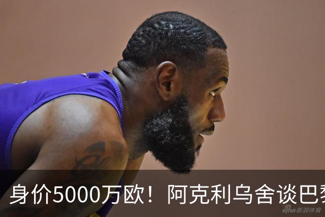 身价5000万欧！阿克利乌舍谈巴黎兴趣：我目前只专注于世界杯