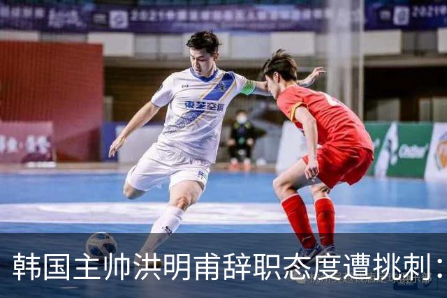 韩国主帅洪明甫辞职态度遭挑刺：没说对不起+离场时手插兜