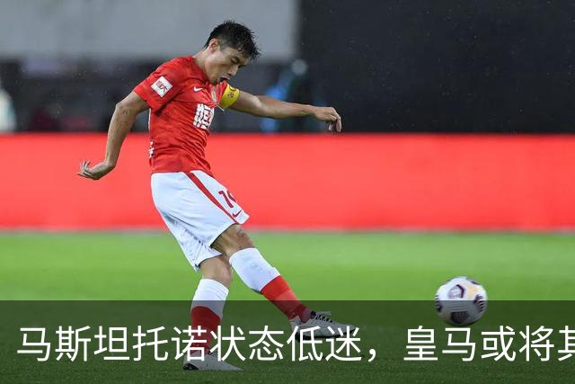 马斯坦托诺状态低迷，皇马或将其外租，富勒姆有意