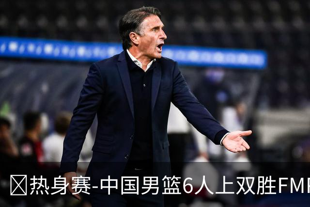🏀热身赛-中国男篮6人上双胜FMP拉德尼基 王俊杰18+14 徐昕10+8