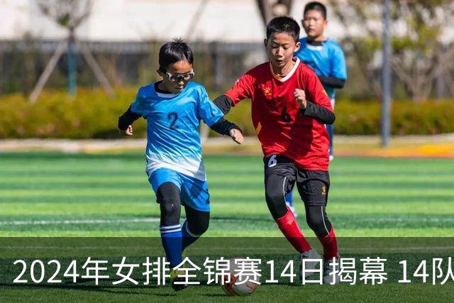 2024年女排全锦赛14日揭幕 14队参赛赛制赛程确定