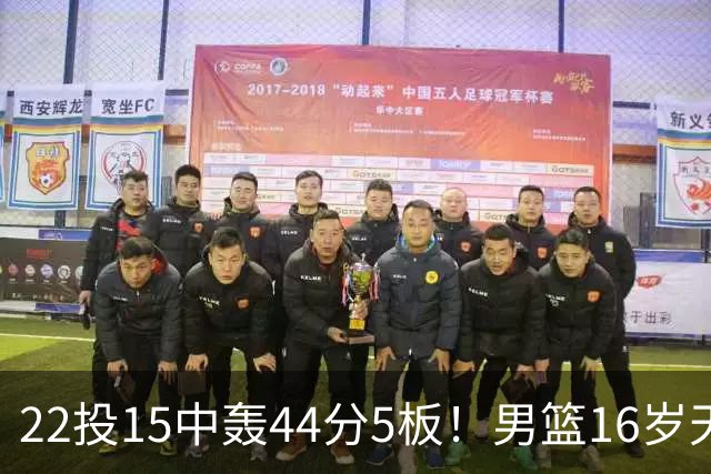 22投15中轰44分5板！男篮16岁天才杀疯了：2战已锁定未来核心？