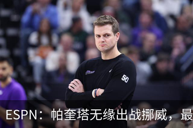 ESPN：帕奎塔无缘出战挪威，最可能的替代人选是达尼洛和马丁内利
