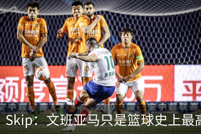 Skip：文班亚马只是篮球史上最高的得分后卫 他像失明了一样传球